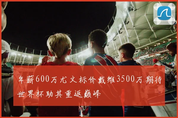 年薪600万尤文标价戴维3500万期待世界杯助其重返巅峰