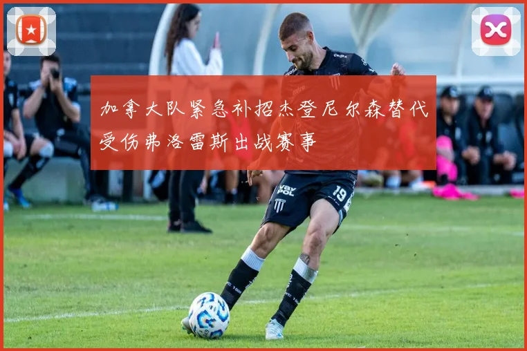 加拿大队紧急补招杰登尼尔森替代受伤弗洛雷斯出战赛事