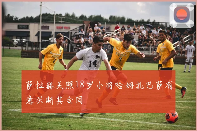 萨拉赫关照18岁小将哈姆扎巴萨有意买断其合同