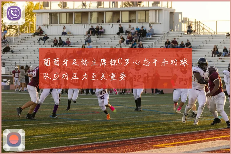 葡萄牙足协主席称C罗心态平和对球队应对压力至关重要