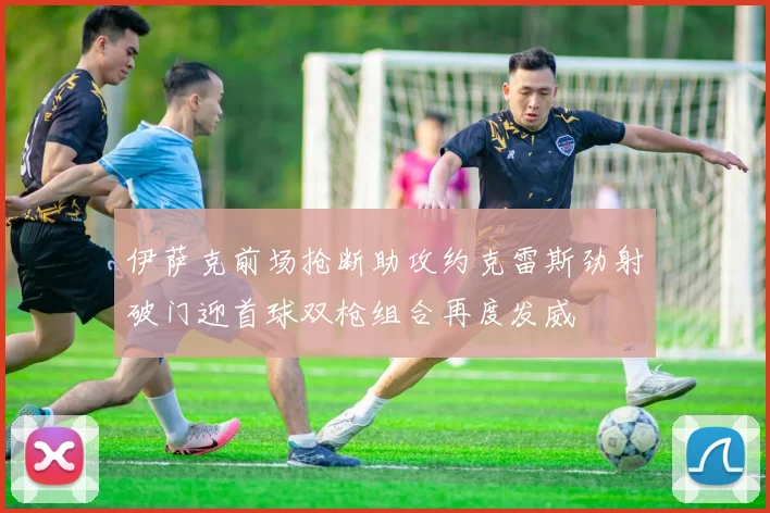 伊萨克前场抢断助攻约克雷斯劲射破门迎首球双枪组合再度发威