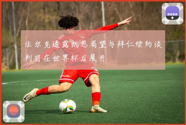 法尔克透露凯恩渴望与拜仁续约谈判将在世界杯后展开