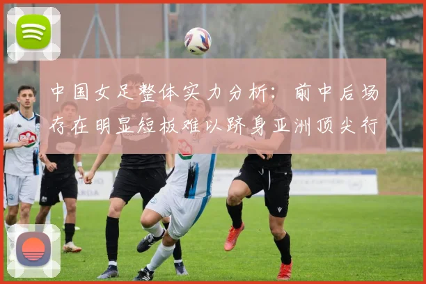 中国女足整体实力分析：前中后场存在明显短板难以跻身亚洲顶尖行列