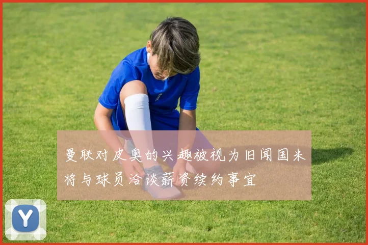 曼联对皮奥的兴趣被视为旧闻国米将与球员洽谈薪资续约事宜