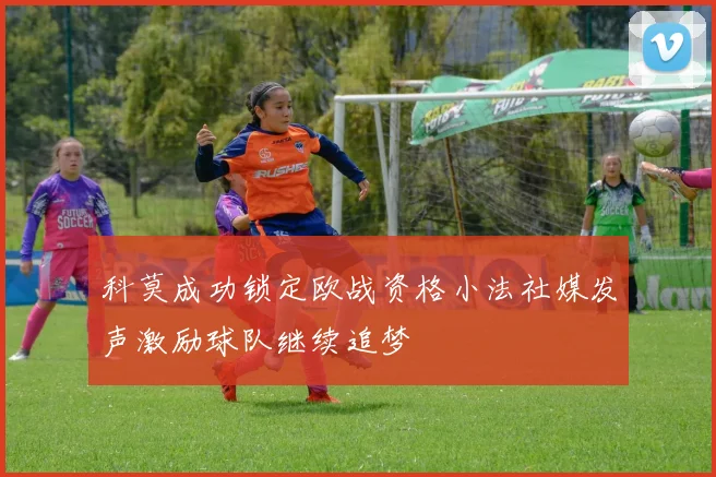 科莫成功锁定欧战资格小法社媒发声激励球队继续追梦