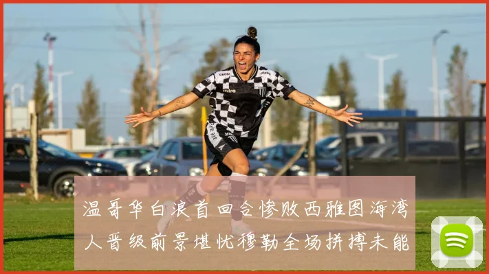 温哥华白浪首回合惨败西雅图海湾人晋级前景堪忧穆勒全场拼搏未能逆转局势