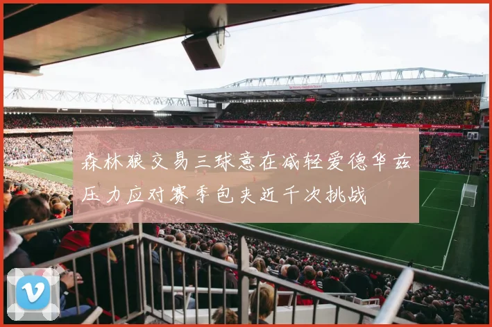 森林狼交易三球意在减轻爱德华兹压力应对赛季包夹近千次挑战