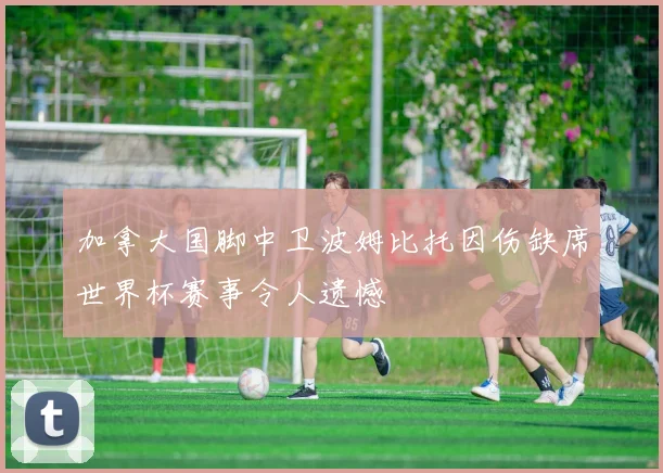 加拿大国脚中卫波姆比托因伤缺席世界杯赛事令人遗憾
