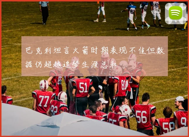 巴克利坦言火箭时期表现不佳但数据仍超越追梦生涯总和