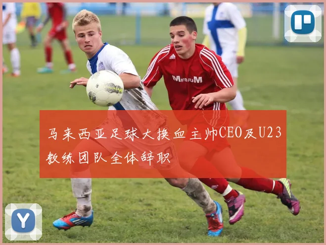 马来西亚足球大换血主帅CEO及U23教练团队全体辞职