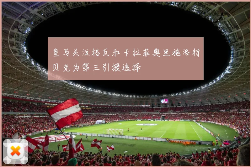 皇马关注格瓦和卡拉菲奥里施洛特贝克为第三引援选择