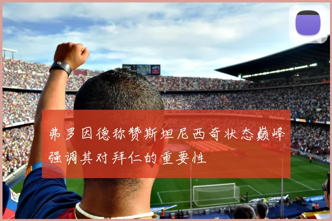 弗罗因德称赞斯坦尼西奇状态巅峰强调其对拜仁的重要性