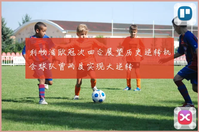 利物浦欧冠次回合展望历史逆转机会球队曾两度实现大逆转