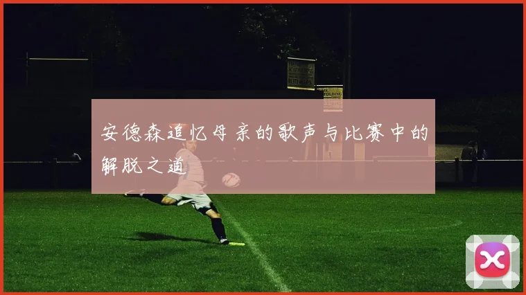 安德森追忆母亲的歌声与比赛中的解脱之道