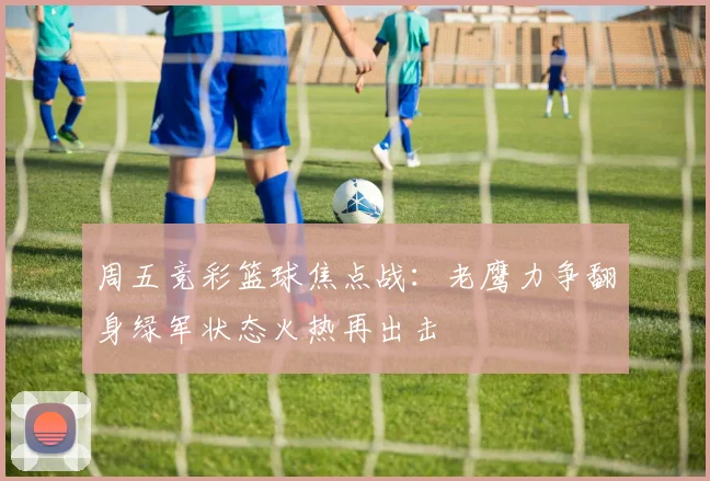 周五竞彩篮球焦点战：老鹰力争翻身绿军状态火热再出击