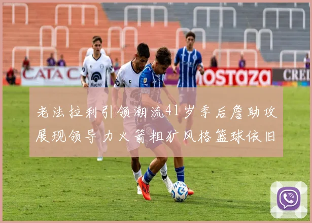 老法拉利引领潮流41岁季后詹助攻展现领导力火箭粗犷风格篮球依旧精彩