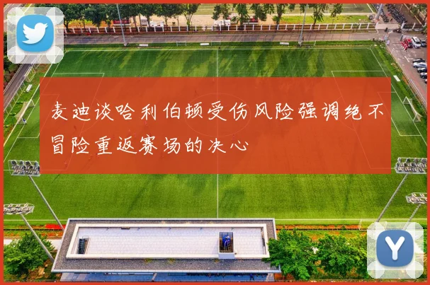 麦迪谈哈利伯顿受伤风险强调绝不冒险重返赛场的决心
