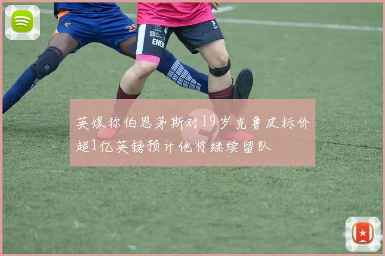 英媒称伯恩茅斯对19岁克鲁皮标价超1亿英镑预计他将继续留队