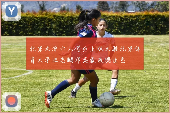 北京大学六人得分上双大胜北京体育大学汪志鹏邓奕豪表现出色