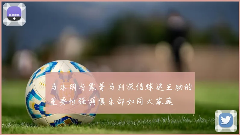 马永明与蒙哥马利深信球迷互动的重要性强调俱乐部如同大家庭