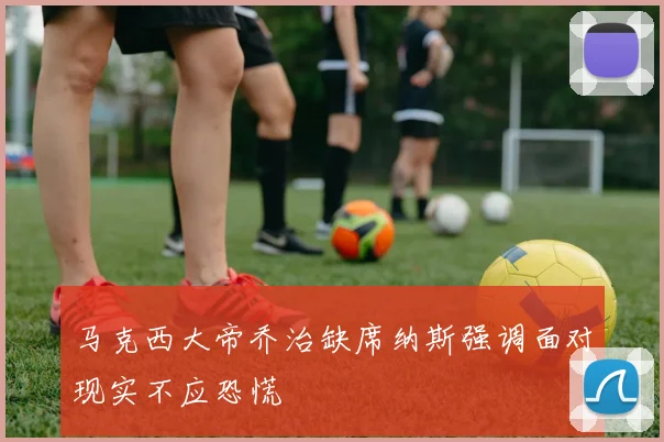 马克西大帝乔治缺席纳斯强调面对现实不应恐慌