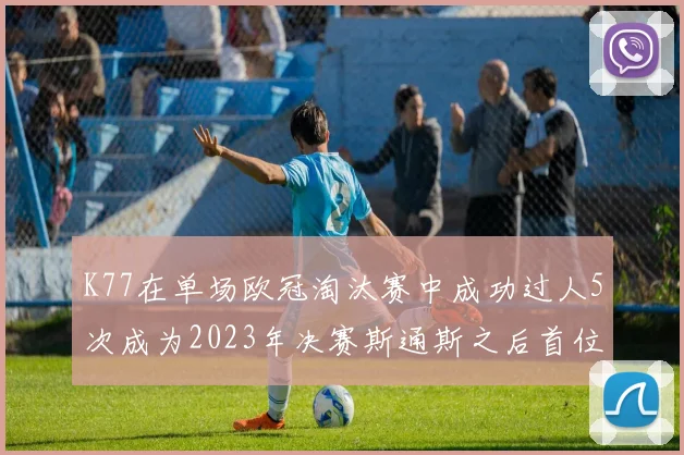 K77在单场欧冠淘汰赛中成功过人5次成为2023年决赛斯通斯之后首位球员