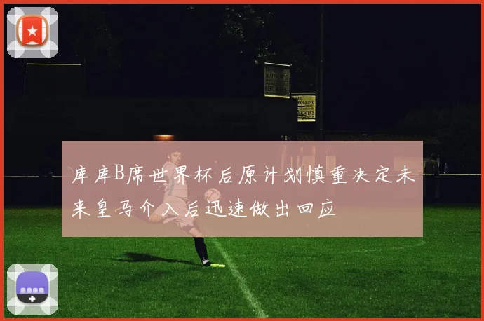 库库B席世界杯后原计划慎重决定未来皇马介入后迅速做出回应