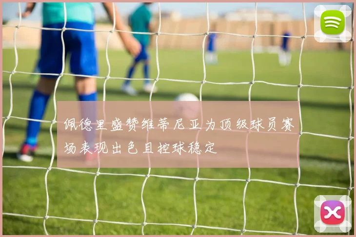 佩德里盛赞维蒂尼亚为顶级球员赛场表现出色且控球稳定