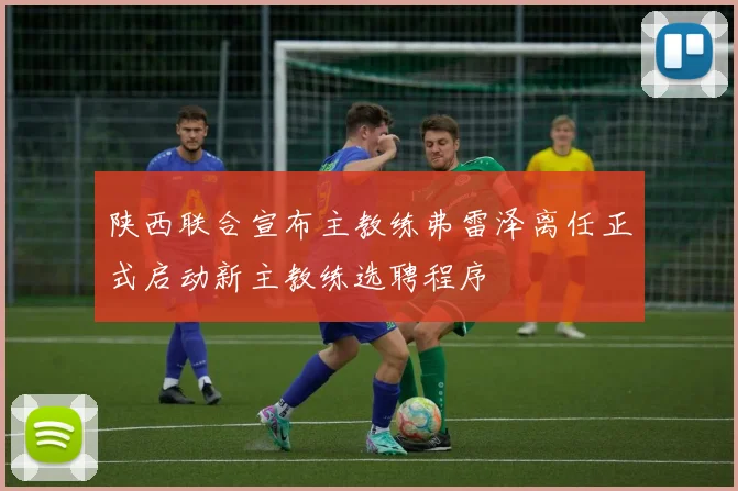 陕西联合宣布主教练弗雷泽离任正式启动新主教练选聘程序