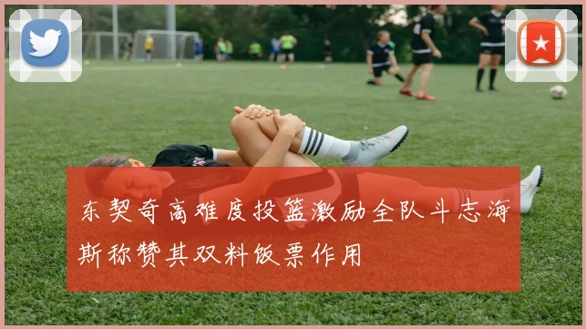东契奇高难度投篮激励全队斗志海斯称赞其双料饭票作用