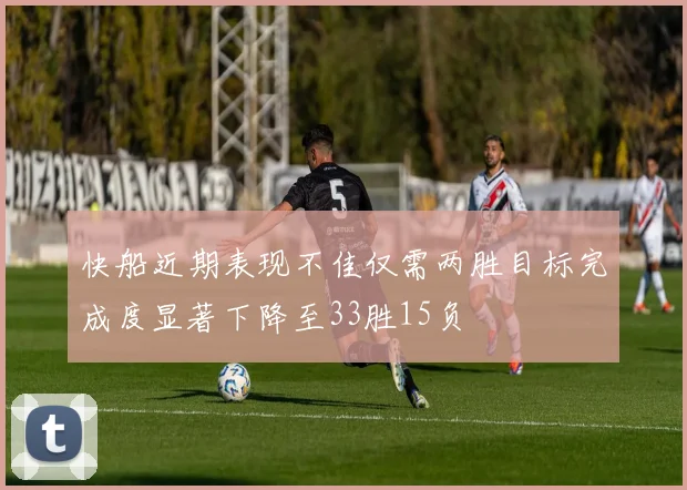 快船近期表现不佳仅需两胜目标完成度显著下降至33胜15负